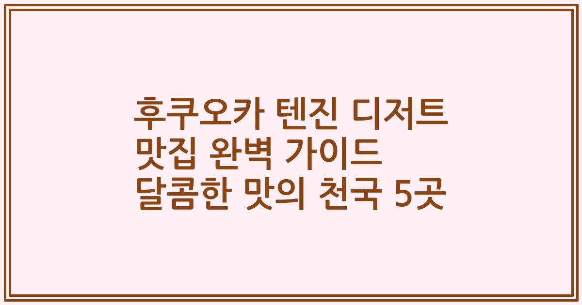 후쿠오카 텐진 디저트 맛집 완벽 가이드 달콤한 맛의 천국 5곳