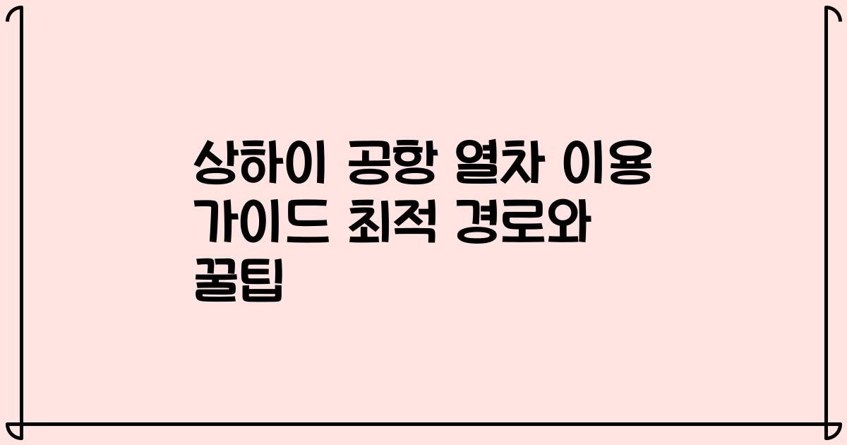 상하이 공항 열차 이용 가이드 최적 경로와 꿀팁
