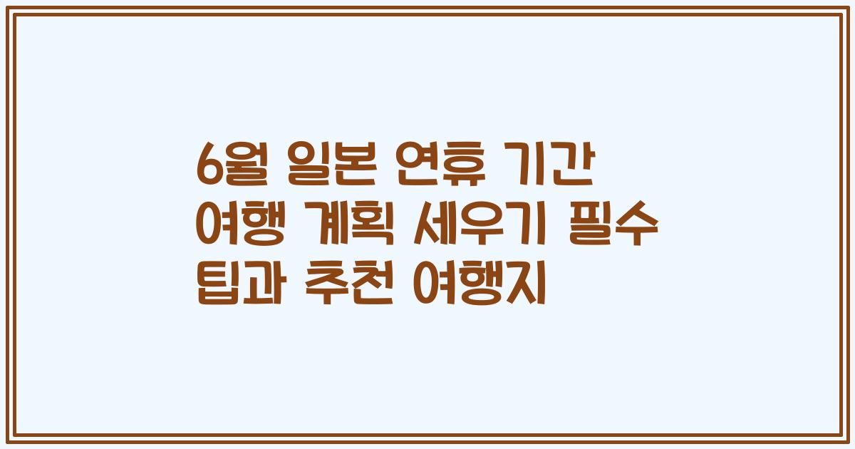 6월 일본 연휴 기간 여행 계획 세우기 필수 팁과 추천 여행지