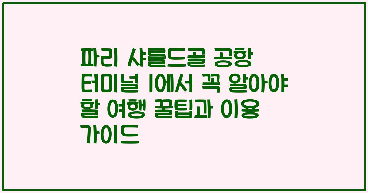 파리 샤를드골 공항 터미널 1에서 꼭 알아야 할 여행 꿀팁과 이용 가이드