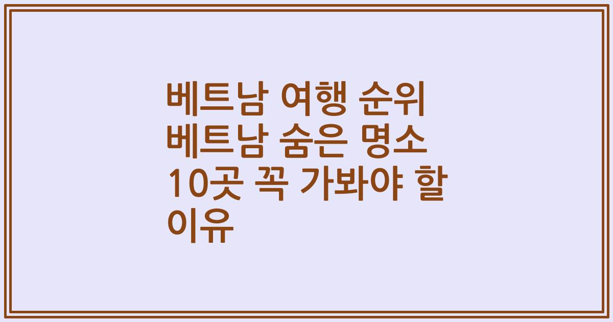 베트남 여행 순위 베트남 숨은 명소 10곳 꼭 가봐야 할 이유