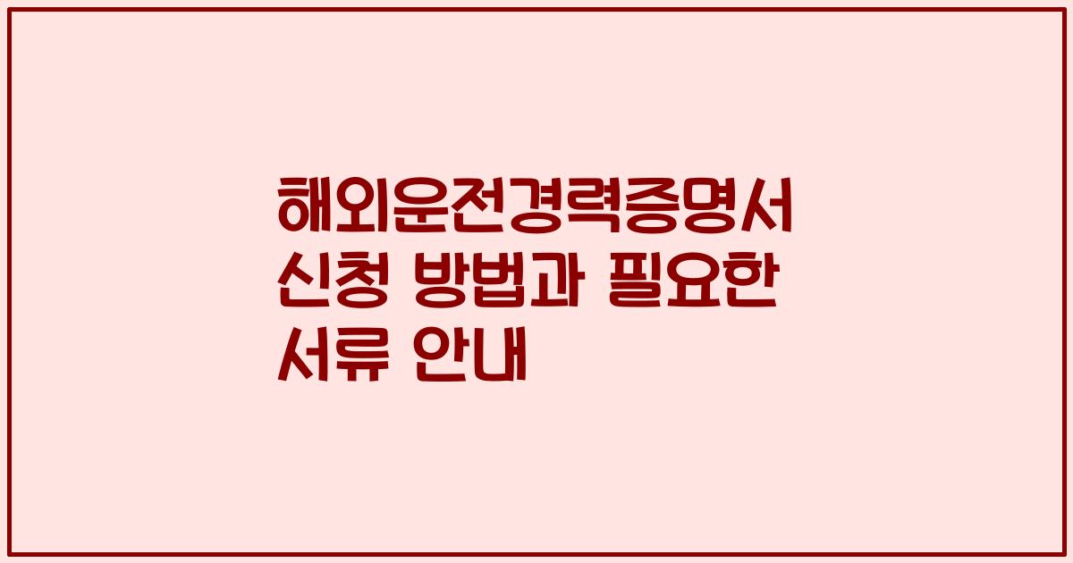 해외운전경력증명서 신청 방법과 필요한 서류 안내