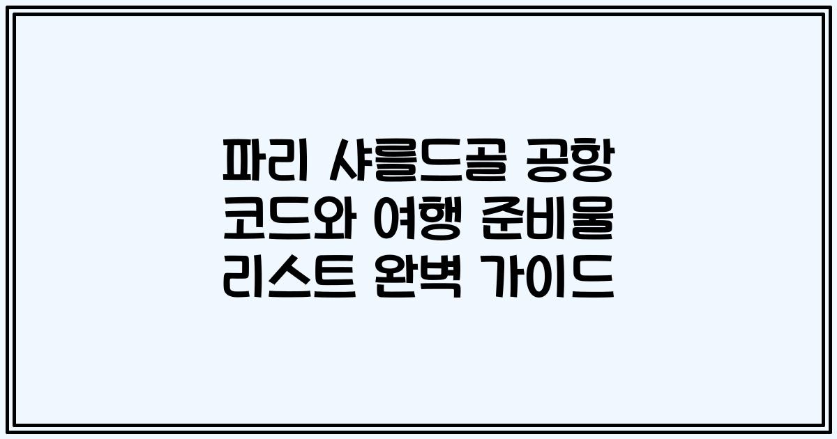 파리 샤를드골 공항 코드와 여행 준비물 리스트 완벽 가이드