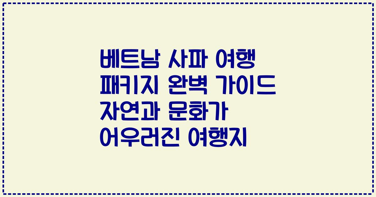 베트남 사파 여행 패키지 완벽 가이드 자연과 문화가 어우러진 여행지