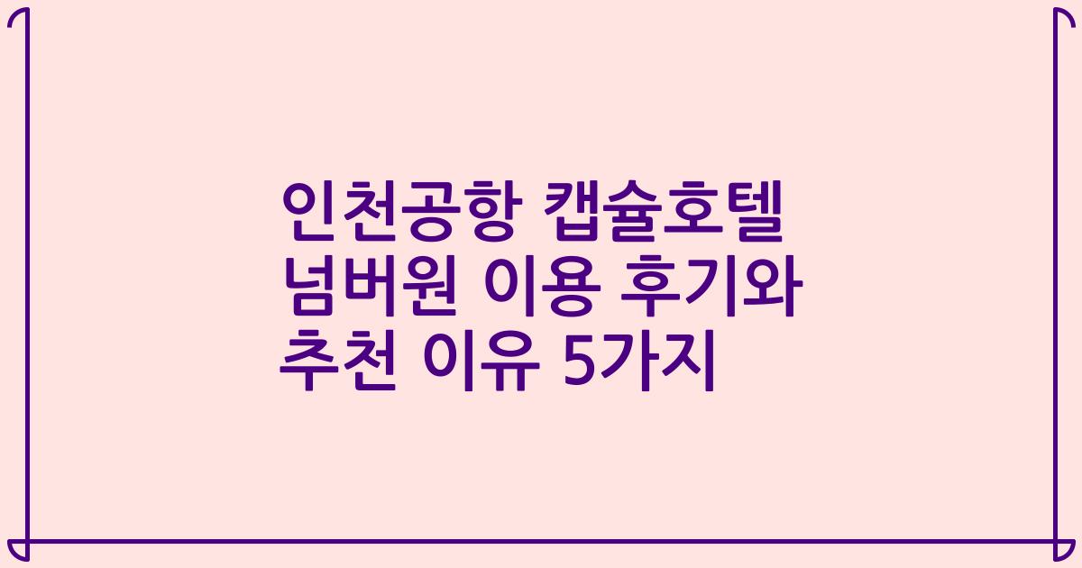 인천공항 캡슐호텔 넘버원 이용 후기와 추천 이유 5가지