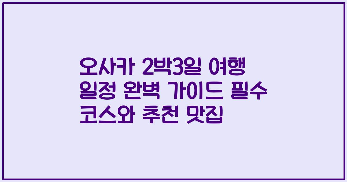 오사카 2박3일 여행 일정 완벽 가이드 필수 코스와 추천 맛집