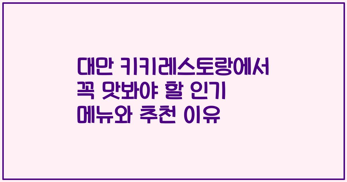 대만 키키레스토랑에서 꼭 맛봐야 할 인기 메뉴와 추천 이유