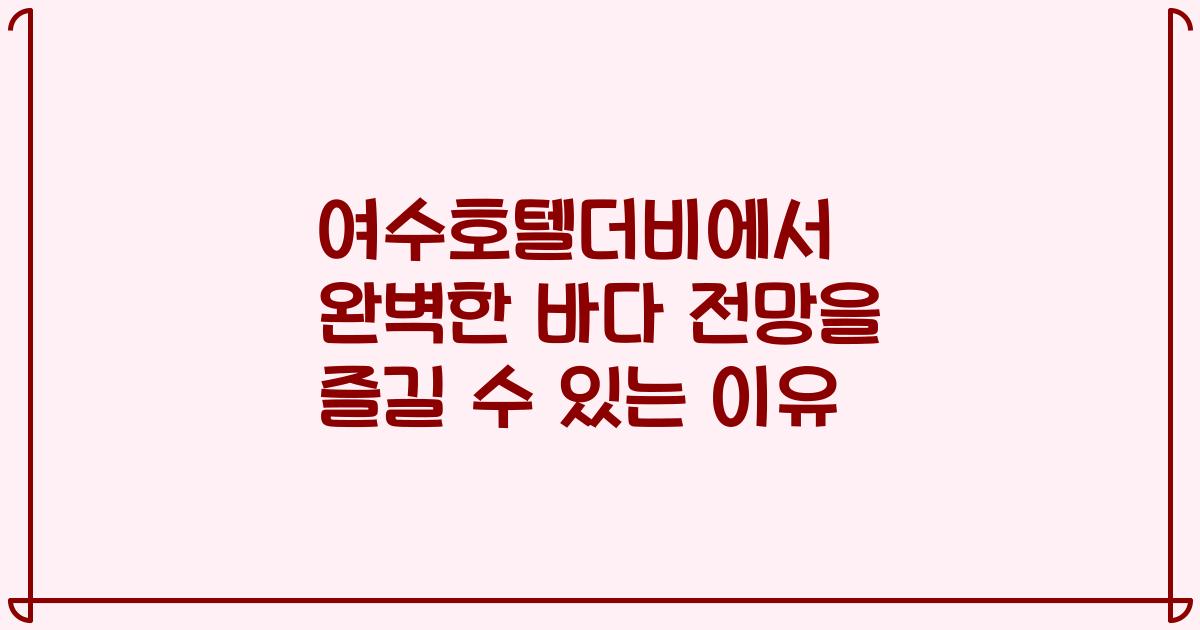 여수호텔더비에서 완벽한 바다 전망을 즐길 수 있는 이유