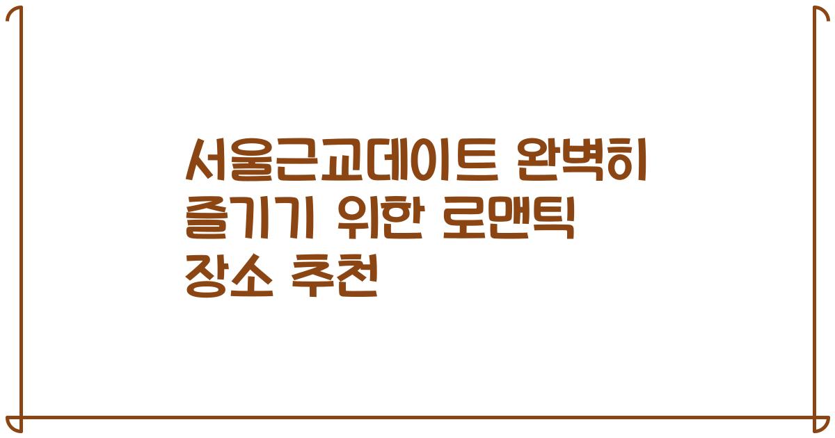 서울근교데이트 완벽히 즐기기 위한 로맨틱 장소 추천