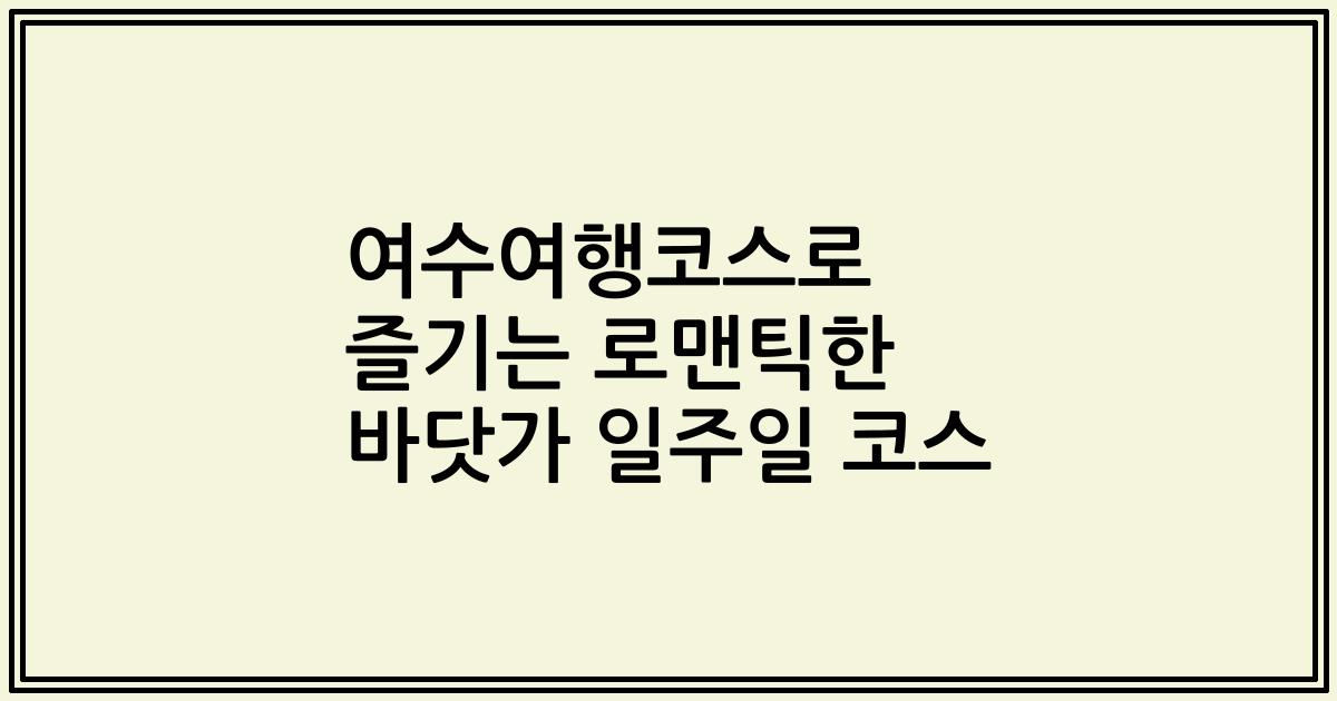 여수여행코스로 즐기는 로맨틱한 바닷가 일주일 코스