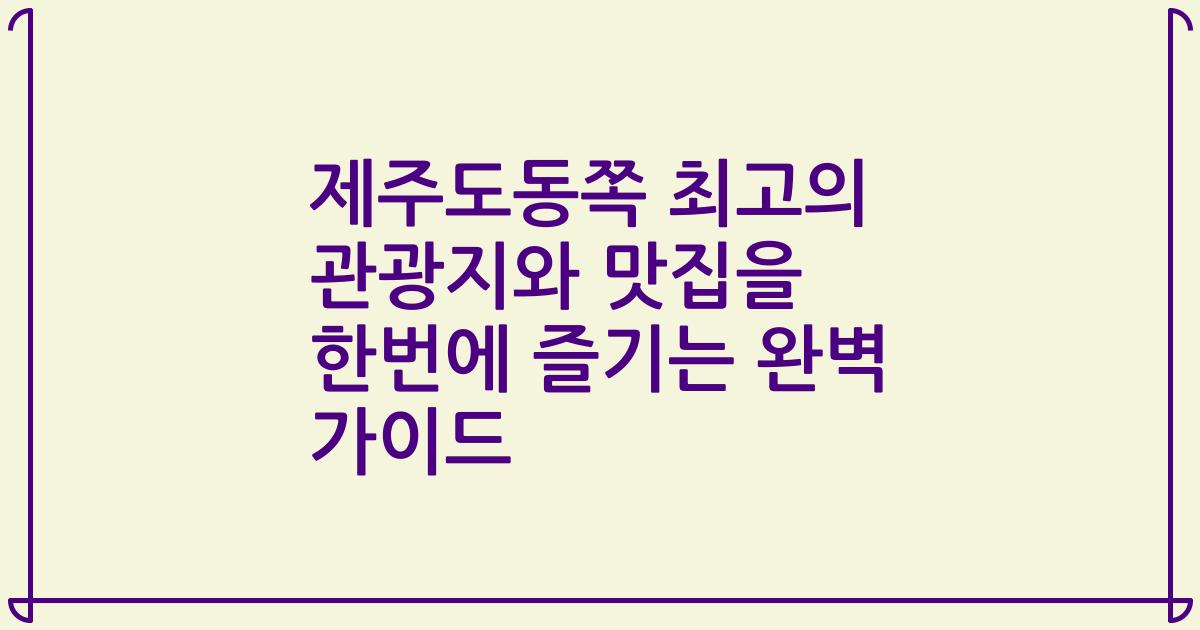 제주도동쪽 최고의 관광지와 맛집을 한번에 즐기는 완벽 가이드