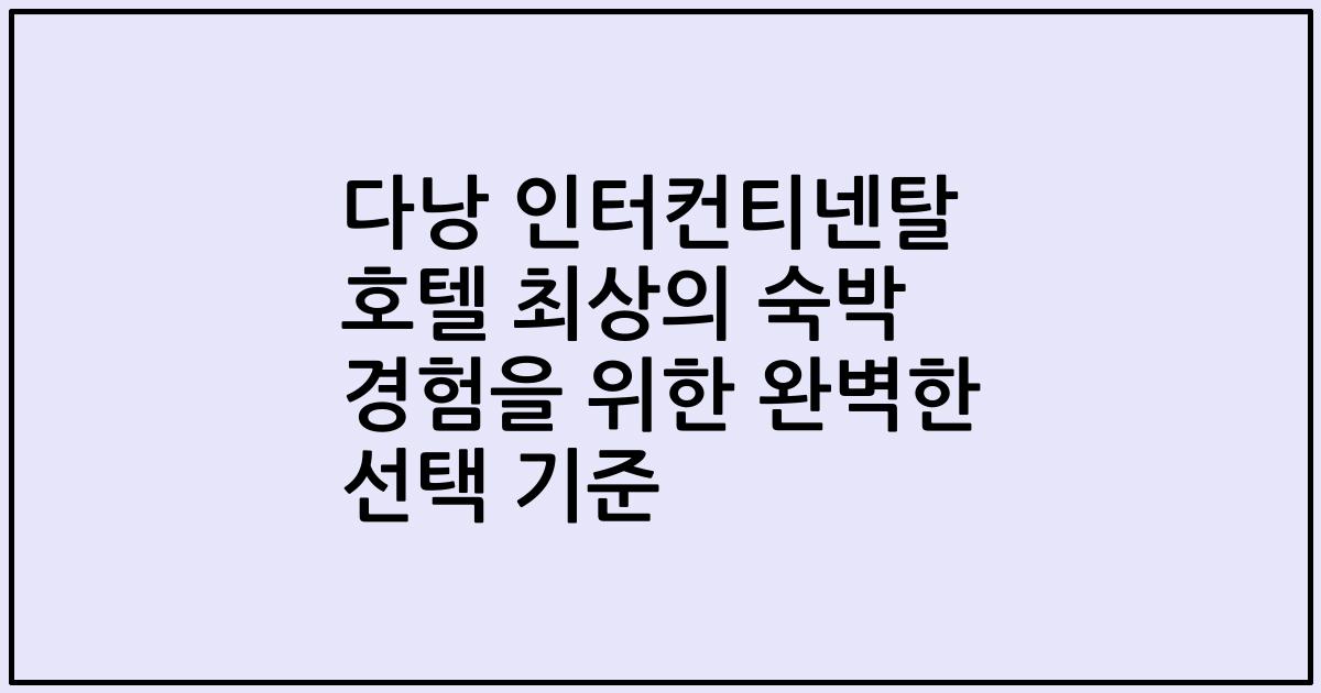 다낭 인터컨티넨탈 호텔 최상의 숙박 경험을 위한 완벽한 선택 기준