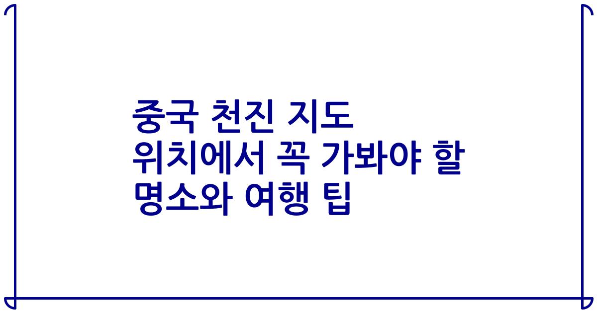 중국 천진 지도 위치에서 꼭 가봐야 할 명소와 여행 팁