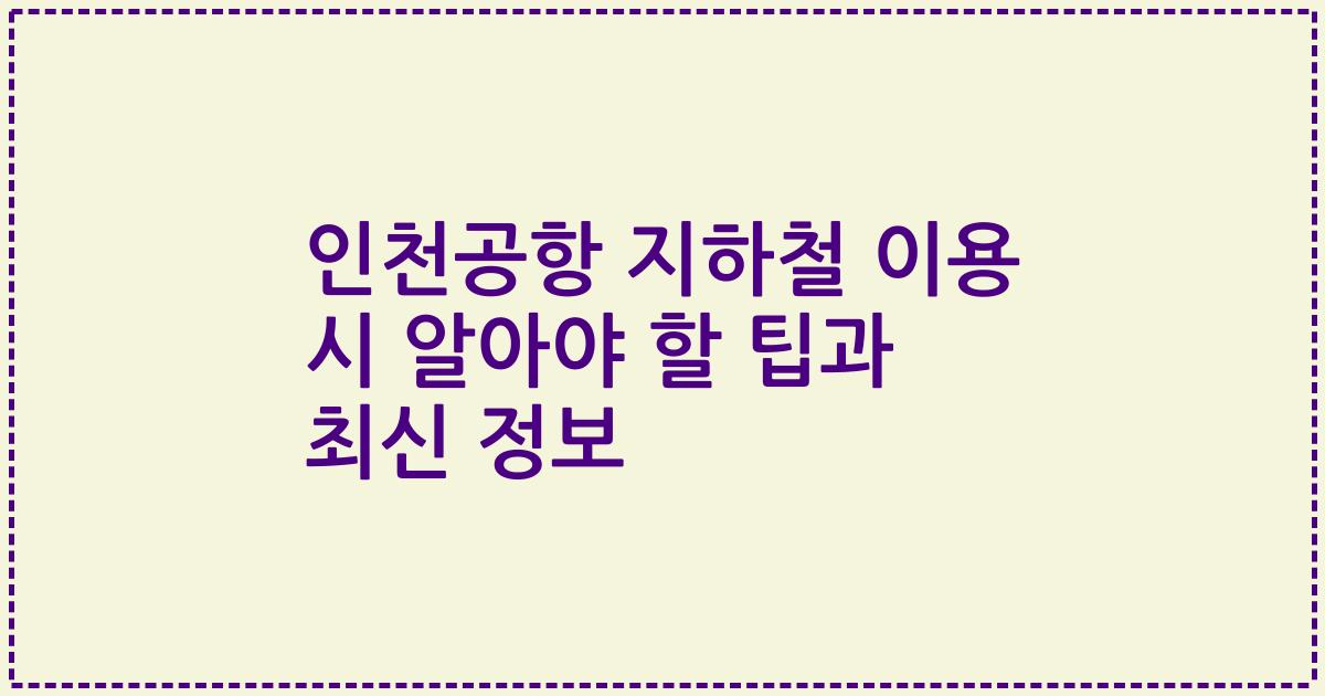인천공항 지하철 이용 시 알아야 할 팁과 최신 정보