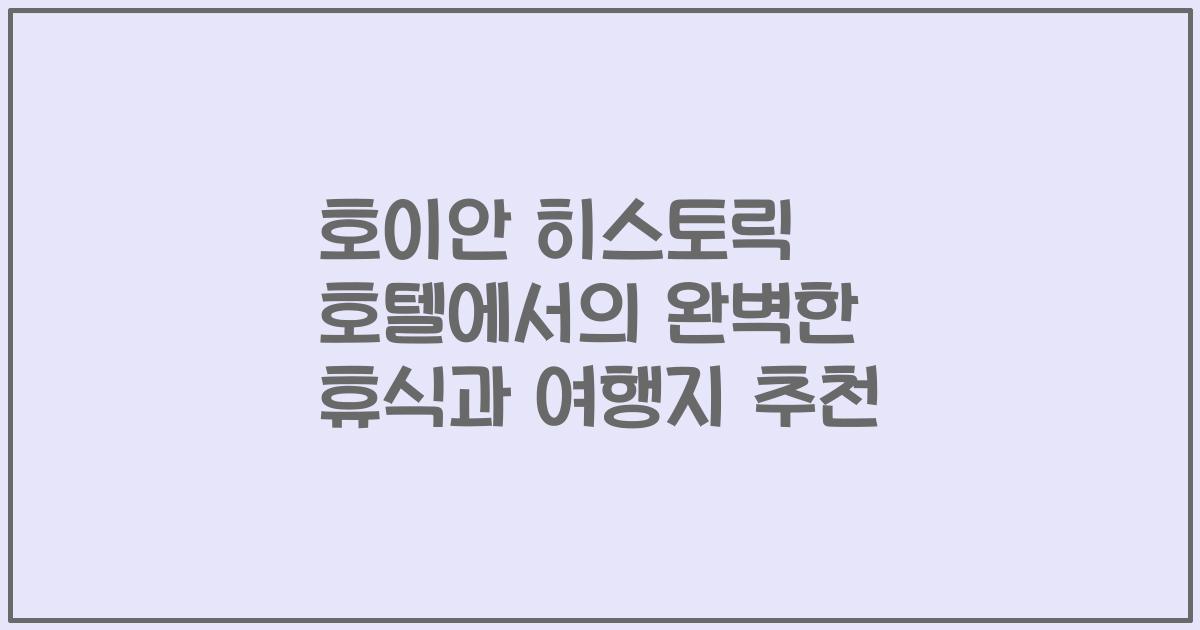 호이안 히스토릭 호텔에서의 완벽한 휴식과 여행지 추천
